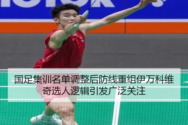 国足集训名单调整后防线重组伊万科维奇选人逻辑引发广泛关注